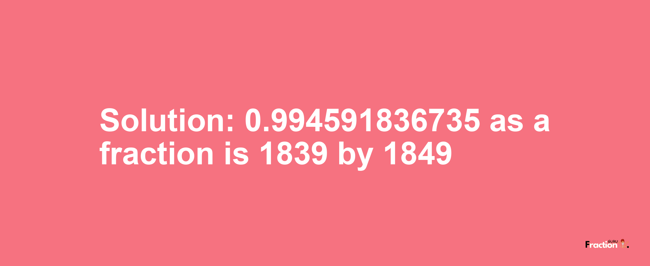 Solution:0.994591836735 as a fraction is 1839/1849